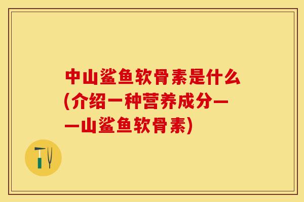 中山鲨鱼软骨素是什么(介绍一种营养成分——山鲨鱼软骨素)