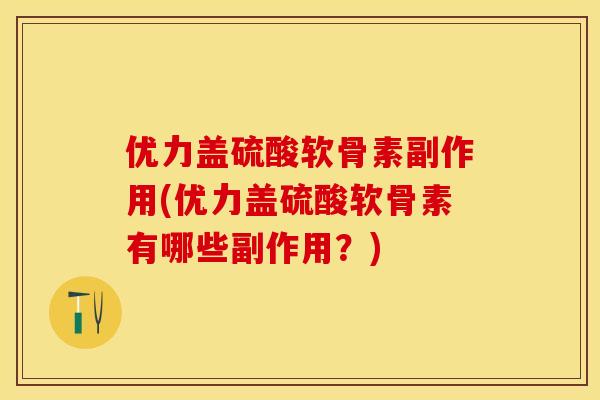 优力盖硫酸软骨素副作用(优力盖硫酸软骨素有哪些副作用？)