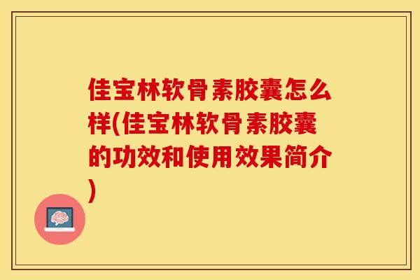 佳宝林软骨素胶囊怎么样(佳宝林软骨素胶囊的功效和使用效果简介)