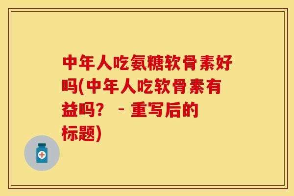 中年人吃氨糖软骨素好吗(中年人吃软骨素有益吗？ - 重写后的标题)