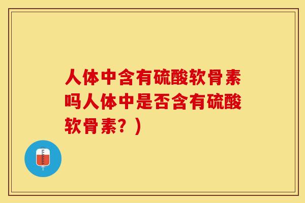 人体中含有硫酸软骨素吗人体中是否含有硫酸软骨素？)