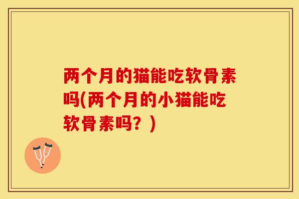 两个月的猫能吃软骨素吗(两个月的小猫能吃软骨素吗？)