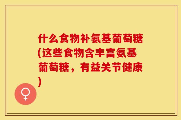 什么食物补氨基葡萄糖(这些食物含丰富氨基葡萄糖,有益关节健康)-第1张图片-关节保镖 什么食物补氨基葡萄糖(这些食物含丰富氨基葡萄糖,有益关节健康)-第1张图片-关节保镖