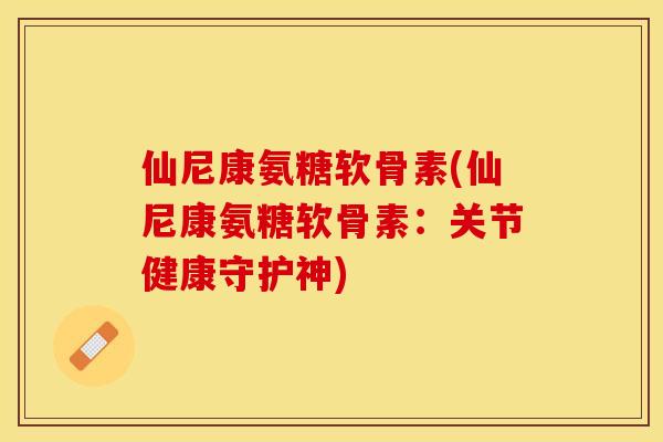仙尼康氨糖软骨素(仙尼康氨糖软骨素：关节健康守护神)