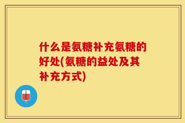 什么是氨糖补充氨糖的好处(氨糖的益处及其补充方式)