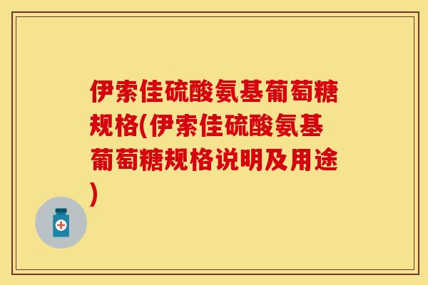 伊索佳硫酸氨基葡萄糖规格(伊索佳硫酸氨基葡萄糖规格说明及用途)
