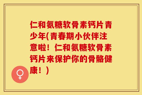 仁和氨糖软骨素钙片青少年(青春期小伙伴注意啦!仁和氨糖软骨素钙片来保护你的骨骼健康!)-第1张图片-关节保镖 仁和氨糖软骨素钙片青少年(青春期小伙伴注意啦!仁和氨糖软骨素钙片来保护你的骨骼健康!)-第1张图片-关节保镖