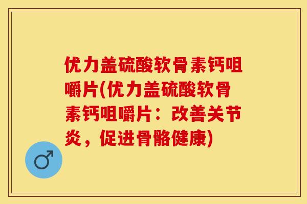 优力盖硫酸软骨素钙咀嚼片(优力盖硫酸软骨素钙咀嚼片：改善关节炎，促进骨骼健康)