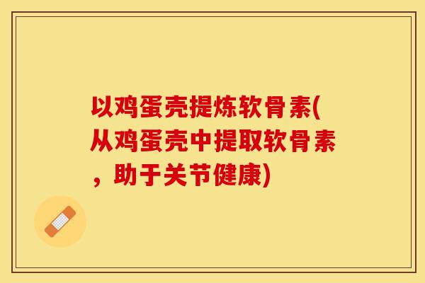 以鸡蛋壳提炼软骨素(从鸡蛋壳中提取软骨素，助于关节健康)-第1张图片-关节保镖