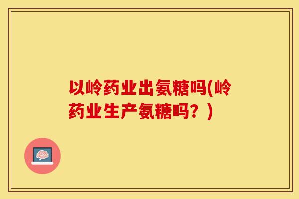 以岭药业出氨糖吗(岭药业生产氨糖吗？)