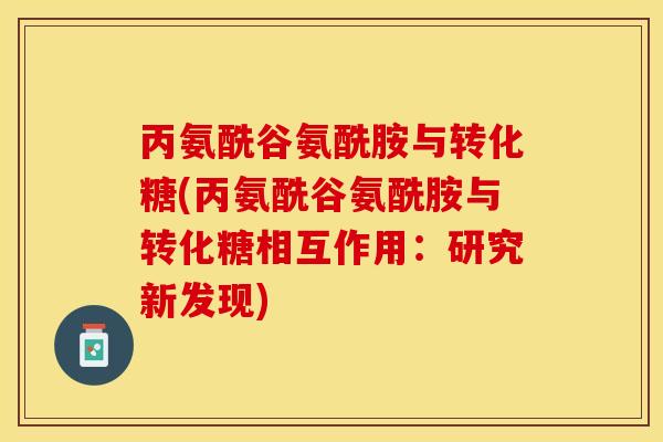 丙氨酰谷氨酰胺与转化糖(丙氨酰谷氨酰胺与转化糖相互作用：研究新发现)-第1张图片-关节保镖