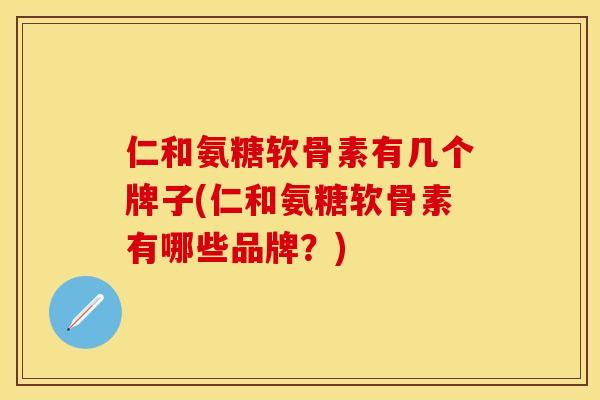 仁和氨糖软骨素有几个牌子(仁和氨糖软骨素有哪些品牌？)