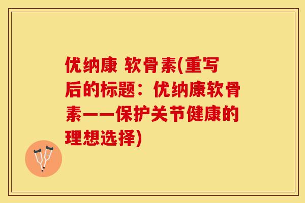 优纳康 软骨素(重写后的标题：优纳康软骨素——保护关节健康的理想选择)
