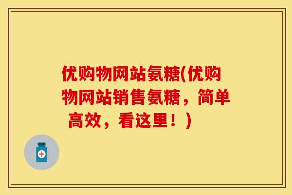 优购物网站氨糖(优购物网站销售氨糖，简单 高效，看这里！)