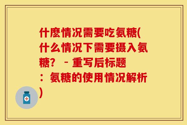 什麽情况需要吃氨糖(什么情况下需要摄入氨糖？ - 重写后标题：氨糖的使用情况解析)