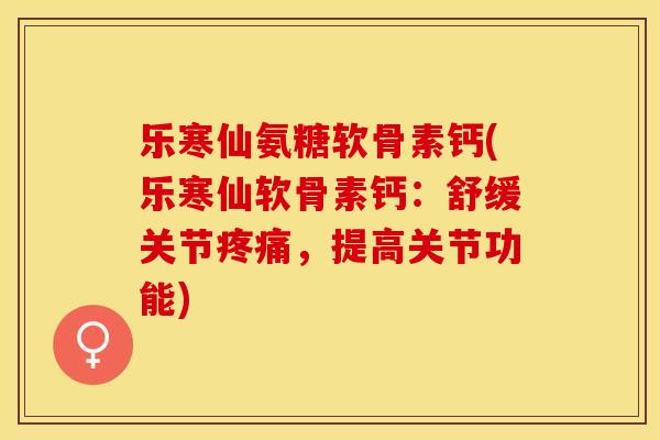 乐寒仙氨糖软骨素钙(乐寒仙软骨素钙：舒缓关节疼痛，提高关节功能)-第1张图片-关节保镖