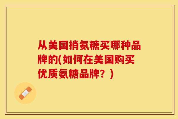 从美国捎氨糖买哪种品牌的(如何在美国购买优质氨糖品牌？)