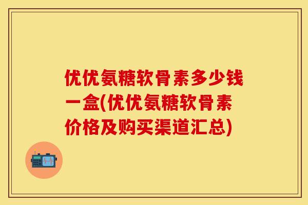 优优氨糖软骨素多少钱一盒(优优氨糖软骨素价格及购买渠道汇总)