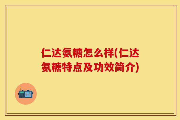 仁达氨糖怎么样(仁达氨糖特点及功效简介)