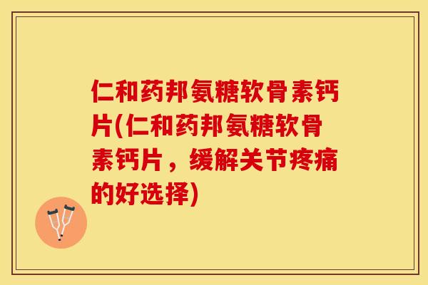 仁和药邦氨糖软骨素钙片(仁和药邦氨糖软骨素钙片，缓解关节疼痛的好选择)
