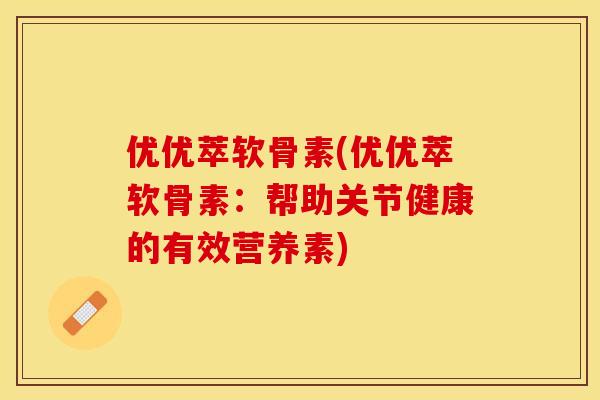 优优萃软骨素(优优萃软骨素：帮助关节健康的有效营养素)
