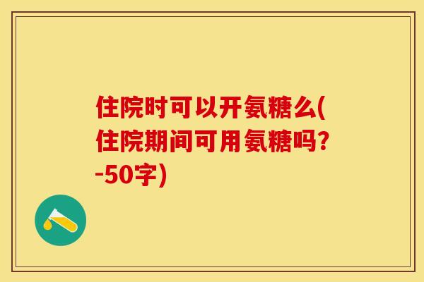 住院时可以开氨糖么(住院期间可用氨糖吗？-50字)