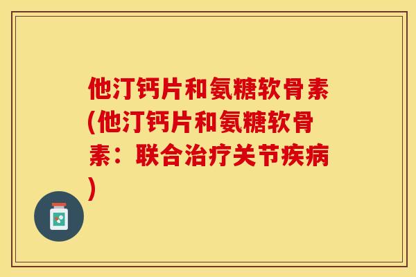 他汀钙片和氨糖软骨素(他汀钙片和氨糖软骨素：联合治疗关节疾病)