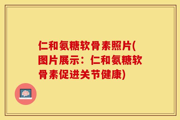 仁和氨糖软骨素照片(图片展示：仁和氨糖软骨素促进关节健康)
