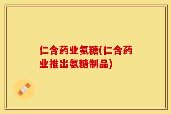 仁合药业氨糖(仁合药业推出氨糖制品)
