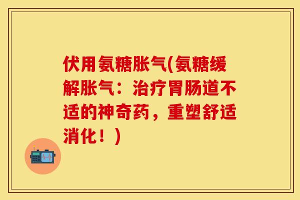 伏用氨糖胀气(氨糖缓解胀气：治疗胃肠道不适的神奇药，重塑舒适消化！)