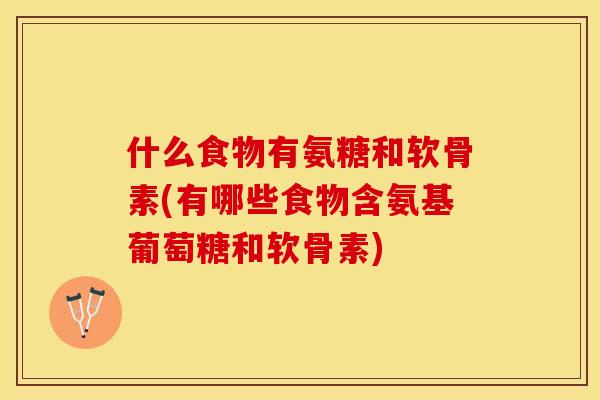 什么食物有氨糖和软骨素(有哪些食物含氨基葡萄糖和软骨素)