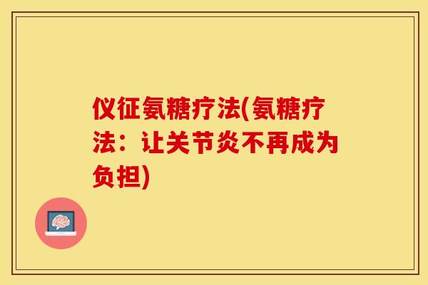 仪征氨糖疗法(氨糖疗法：让关节炎不再成为负担)