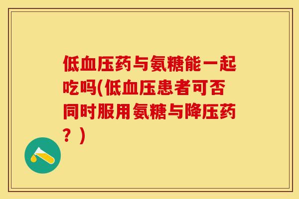 低血压药与氨糖能一起吃吗(低血压患者可否同时服用氨糖与降压药？)