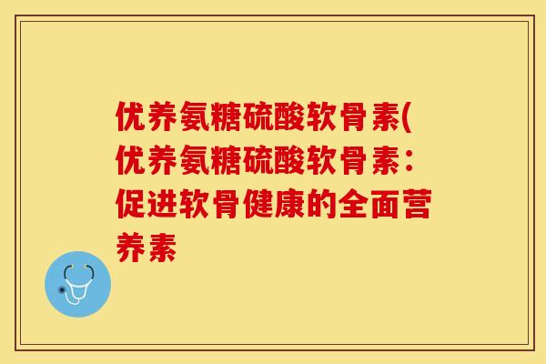 优养氨糖硫酸软骨素(优养氨糖硫酸软骨素：促进软骨健康的全面营养素