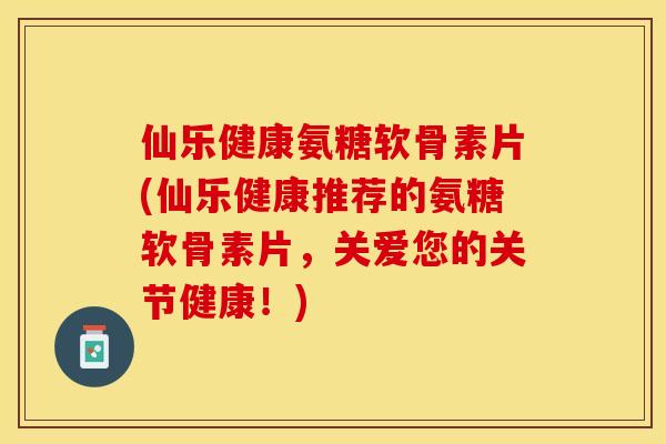 仙乐健康氨糖软骨素片(仙乐健康推荐的氨糖软骨素片，关爱您的关节健康！)