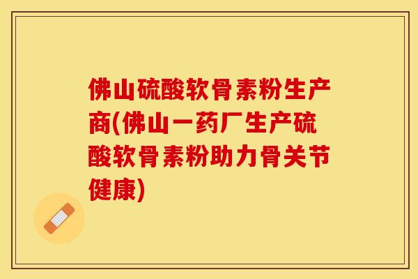 佛山硫酸软骨素粉生产商(佛山一药厂生产硫酸软骨素粉助力骨关节健康)