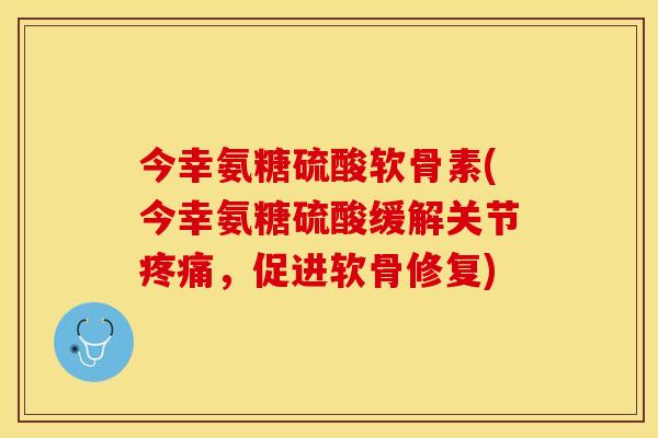 今幸氨糖硫酸软骨素(今幸氨糖硫酸缓解关节疼痛，促进软骨修复)