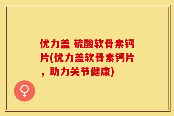 优力盖 硫酸软骨素钙片(优力盖软骨素钙片，助力关节健康)