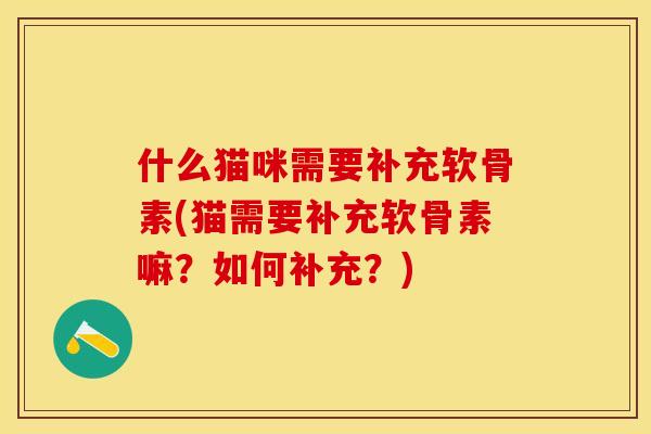什么猫咪需要补充软骨素(猫需要补充软骨素嘛？如何补充？)