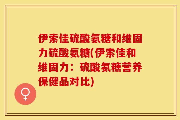 伊索佳硫酸氨糖和维固力硫酸氨糖(伊索佳和维固力：硫酸氨糖营养保健品对比)