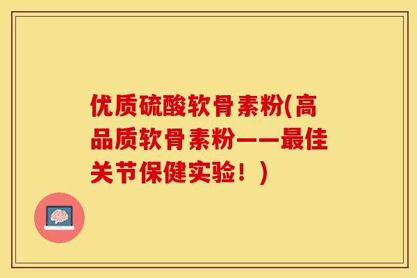 优质硫酸软骨素粉(高品质软骨素粉——最佳关节保健实验！)