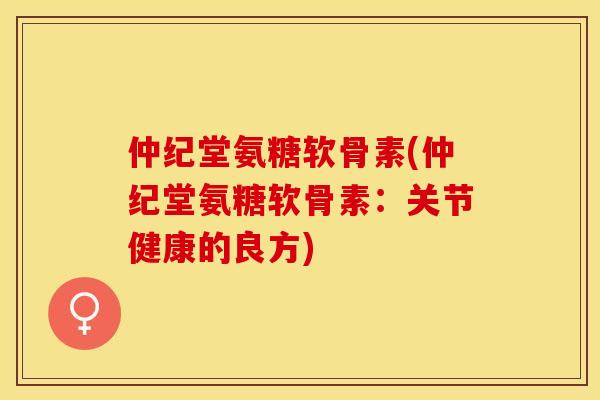 仲纪堂氨糖软骨素(仲纪堂氨糖软骨素:关节健康的良方)-第1张图片-关节保镖 仲纪堂氨糖软骨素(仲纪堂氨糖软骨素:关节健康的良方)-第1张图片-关节保镖