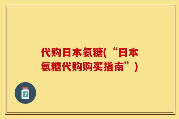 代购日本氨糖(“日本氨糖代购购买指南”)