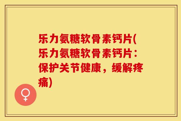 乐力氨糖软骨素钙片(乐力氨糖软骨素钙片：保护关节健康，缓解疼痛)