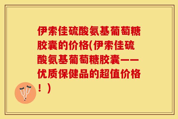 伊索佳硫酸氨基葡萄糖胶囊的价格(伊索佳硫酸氨基葡萄糖胶囊——优质保健品的超值价格！)