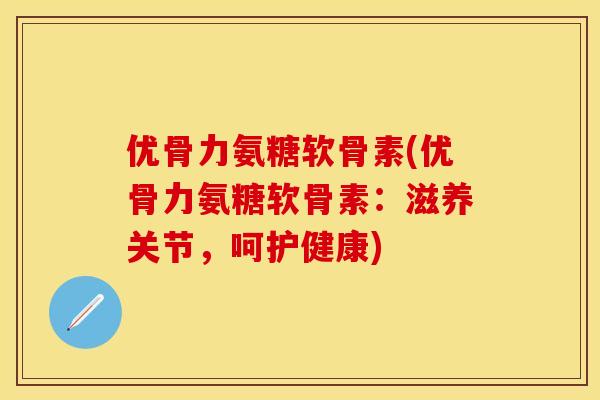优骨力氨糖软骨素(优骨力氨糖软骨素：滋养关节，呵护健康)-第1张图片-关节保镖