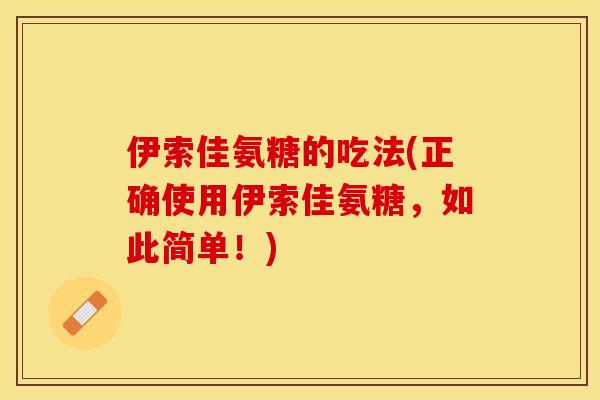 伊索佳氨糖的吃法(正确使用伊索佳氨糖，如此简单！)