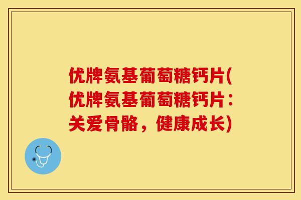 优牌氨基葡萄糖钙片(优牌氨基葡萄糖钙片：关爱骨骼，健康成长)
