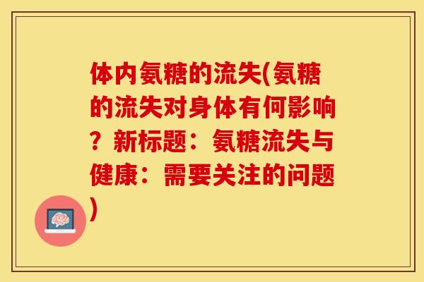 体内氨糖的流失(氨糖的流失对身体有何影响？新标题：氨糖流失与健康：需要关注的问题)