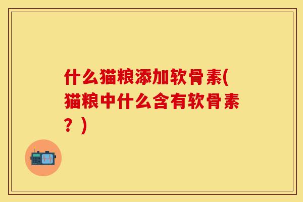 什么猫粮添加软骨素(猫粮中什么含有软骨素？)